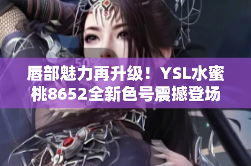 唇部魅力再升级！YSL水蜜桃8652全新色号震撼登场，散发迷人光彩