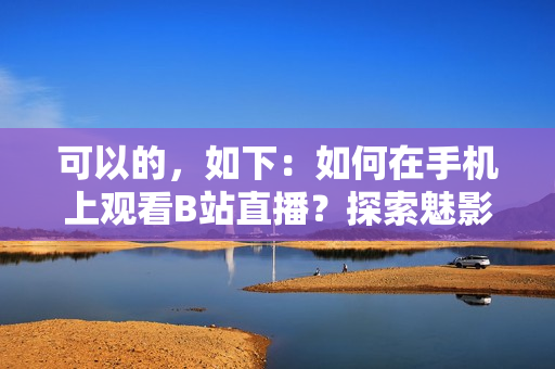 可以的，如下：如何在手机上观看B站直播？探索魅影直播功能