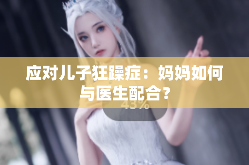 应对儿子狂躁症：妈妈如何与医生配合？