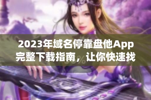 2023年域名停靠盘他App完整下载指南，让你快速找到适合你的版本