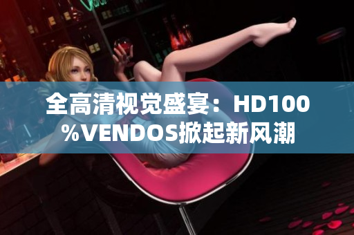 全高清视觉盛宴：HD100%VENDOS掀起新风潮