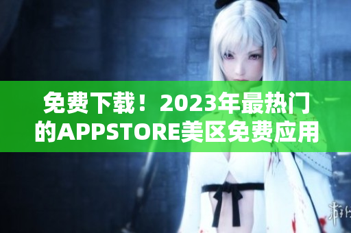 免费下载！2023年最热门的APPSTORE美区免费应用推荐