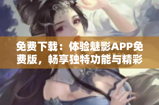 免费下载：体验魅影APP免费版，畅享独特功能与精彩内容！