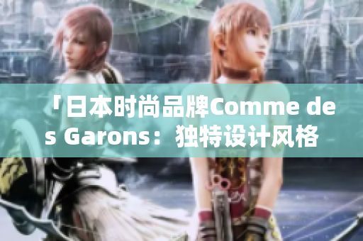 「日本时尚品牌Comme des Garons：独特设计风格引领潮流趋势」