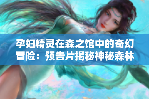 孕妇精灵在森之馆中的奇幻冒险：预告片揭秘神秘森林的秘密