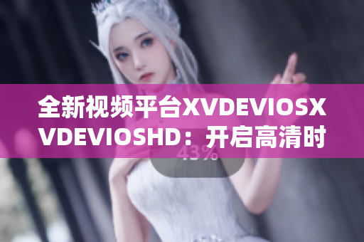 全新视频平台XVDEVIOSXVDEVIOSHD：开启高清时代的终极体验