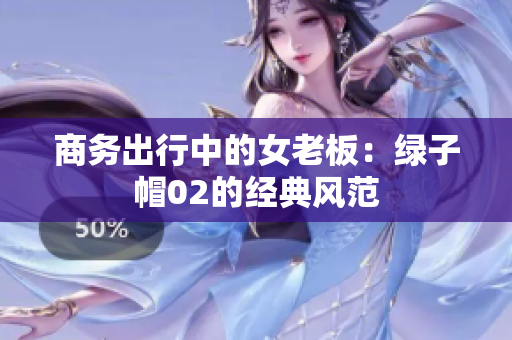 商务出行中的女老板：绿子帽02的经典风范