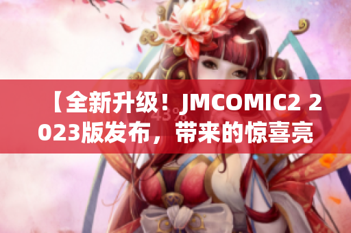 【全新升级！JMCOMIC2 2023版发布，带来的惊喜亮点让你耳目一新】