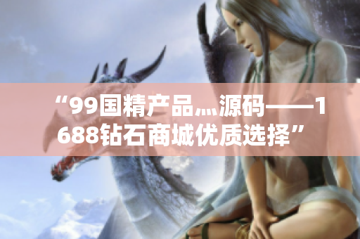 “99国精产品灬源码——1688钻石商城优质选择”