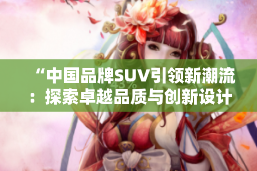 “中国品牌SUV引领新潮流：探索卓越品质与创新设计”