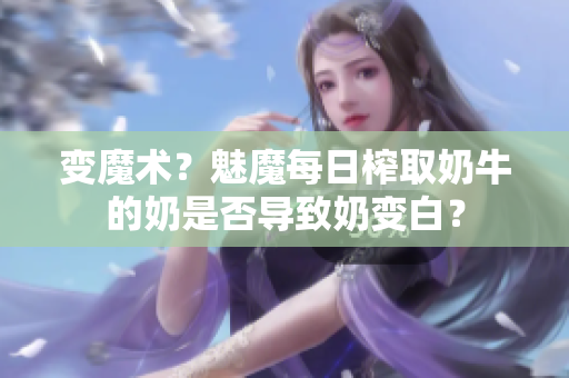 变魔术？魅魔每日榨取奶牛的奶是否导致奶变白？