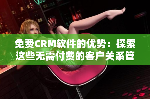 免费CRM软件的优势：探索这些无需付费的客户关系管理工具