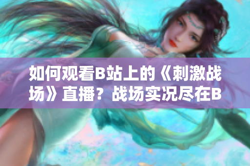 如何观看B站上的《刺激战场》直播？战场实况尽在B站！