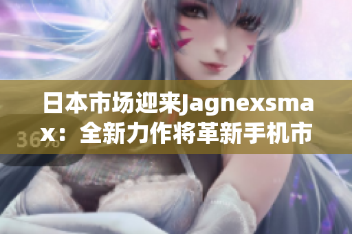 日本市场迎来Jagnexsmax：全新力作将革新手机市场