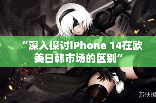 “深入探讨iPhone 14在欧美日韩市场的区别”