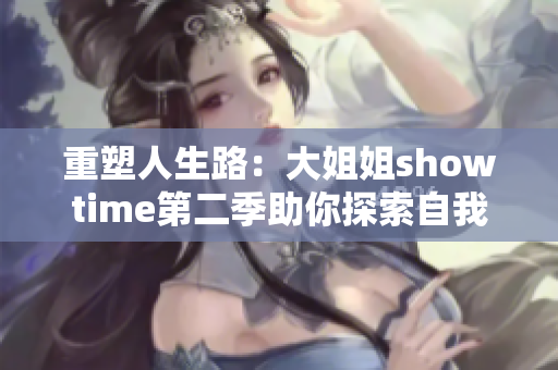 重塑人生路：大姐姐showtime第二季助你探索自我