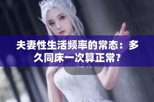 夫妻性生活频率的常态：多久同床一次算正常？