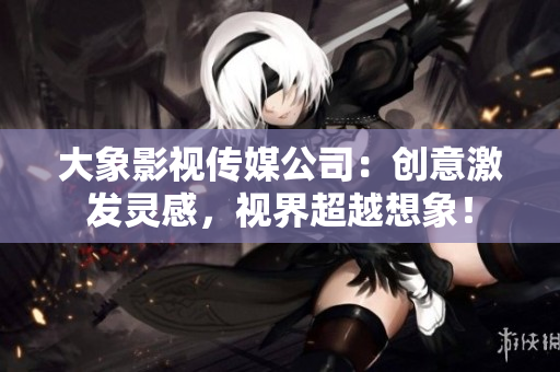 大象影视传媒公司：创意激发灵感，视界超越想象！