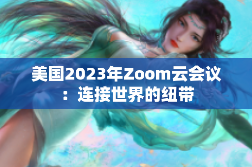 美国2023年Zoom云会议：连接世界的纽带