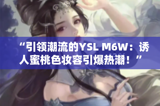 “引领潮流的YSL M6W：诱人蜜桃色妆容引爆热潮！”