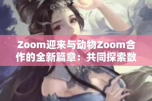 Zoom迎来与动物Zoom合作的全新篇章：共同探索数字世界