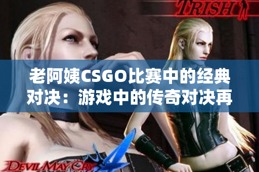 老阿姨CSGO比赛中的经典对决：游戏中的传奇对决再现