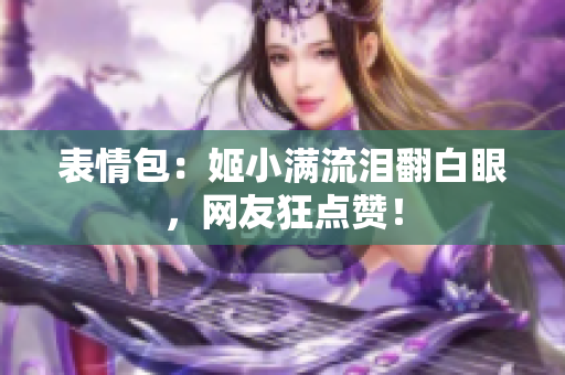 表情包：姬小满流泪翻白眼，网友狂点赞！