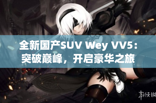 全新国产SUV Wey VV5：突破巅峰，开启豪华之旅