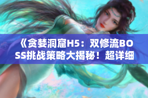 《贪婪洞窟H5：双修流BOSS挑战策略大揭秘！超详细攻略助你轻松通关》