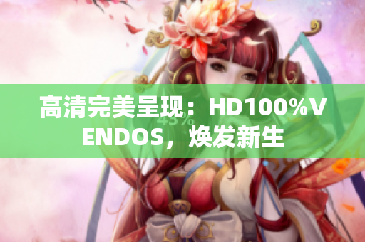 高清完美呈现：HD100%VENDOS，焕发新生