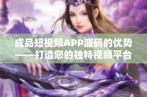 成品短视频APP源码的优势——打造您的独特视频平台