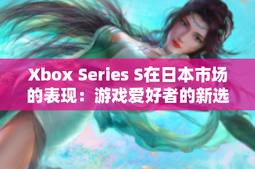 Xbox Series S在日本市场的表现：游戏爱好者的新选择