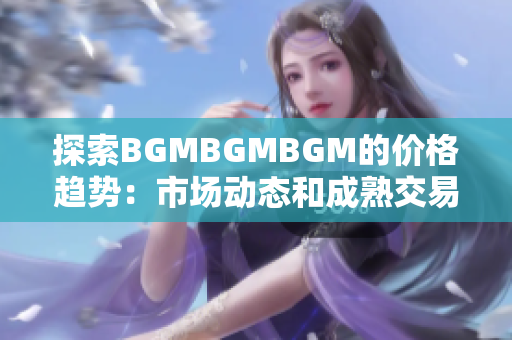 探索BGMBGMBGM的价格趋势：市场动态和成熟交易的全面分析