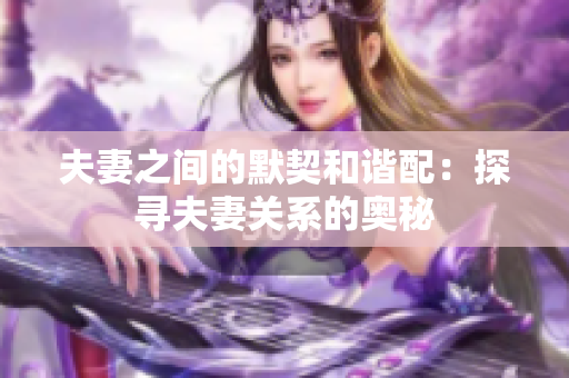 夫妻之间的默契和谐配：探寻夫妻关系的奥秘