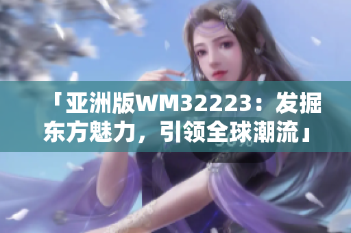 「亚洲版WM32223：发掘东方魅力，引领全球潮流」