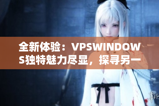 全新体验：VPSWINDOWS独特魅力尽显，探寻另一种极致服务