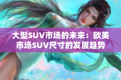 大型SUV市场的未来：欧美市场SUV尺寸的发展趋势