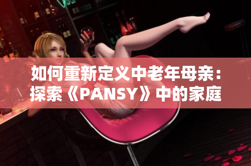 如何重新定义中老年母亲：探索《PANSY》中的家庭与成长