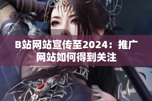 B站网站宣传至2024：推广网站如何得到关注