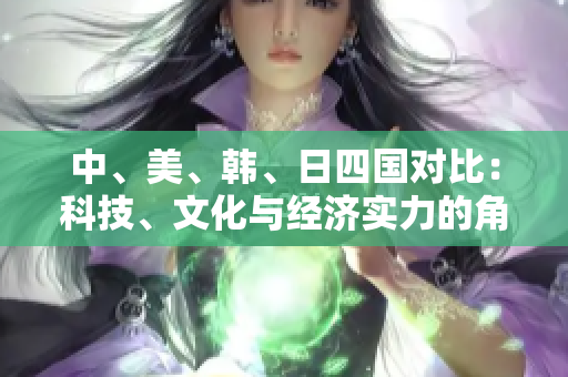 中、美、韩、日四国对比：科技、文化与经济实力的角逐与未来展望
