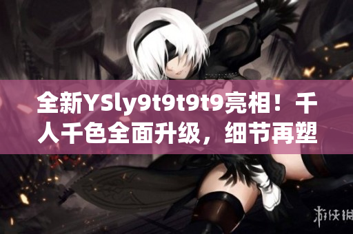 全新YSly9t9t9t9亮相！千人千色全面升级，细节再塑造