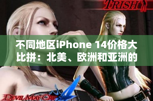 不同地区iPhone 14价格大比拼：北美、欧洲和亚洲的售价有何差异？