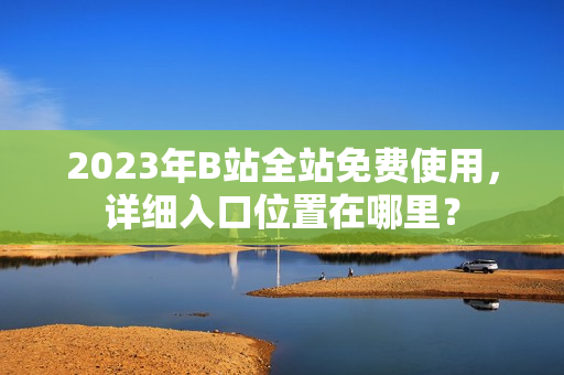 2023年B站全站免费使用，详细入口位置在哪里？