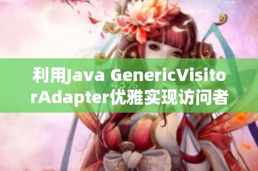 利用Java GenericVisitorAdapter优雅实现访问者模式