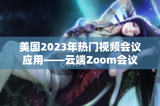 美国2023年热门视频会议应用——云端Zoom会议