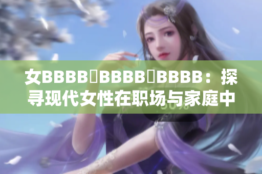 女BBBB槡BBBB槡BBBB：探寻现代女性在职场与家庭中的平衡艺术