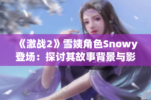 《激战2》雪姨角色Snowy登场：探讨其故事背景与影响力