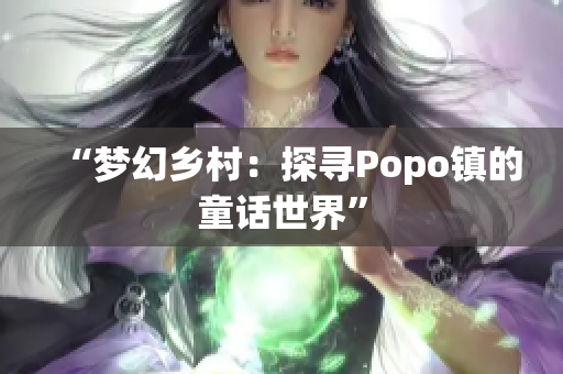 “梦幻乡村：探寻Popo镇的童话世界”