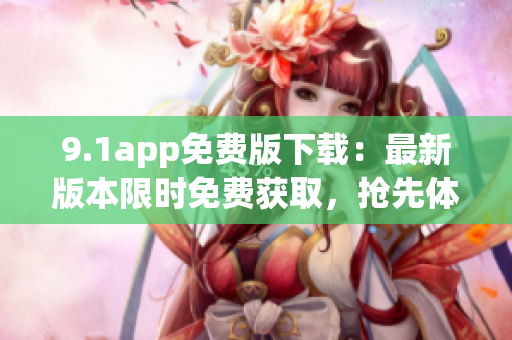 9.1app免费版下载：最新版本限时免费获取，抢先体验热门功能