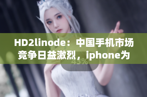 HD2linode：中国手机市场竞争日益激烈，iphone为何在中国难言成熟？